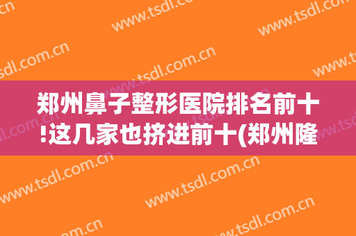 郑州鼻子整形医院排名前十!这几家也挤进前十(郑州隆鼻整形医院)