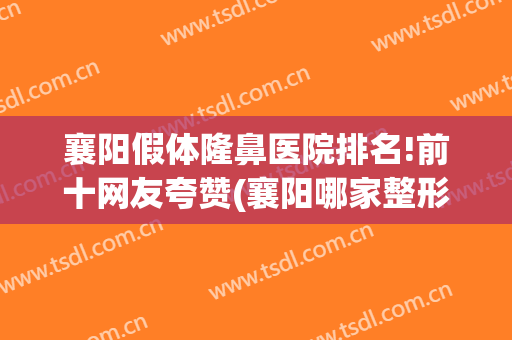 襄阳假体隆鼻医院排名!前十网友夸赞(襄阳哪家整形医院可靠)