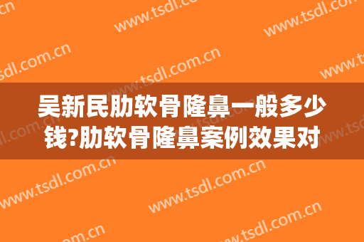 吴新民肋软骨隆鼻一般多少钱?肋软骨隆鼻案例效果对比图_新疆医科大学第五附属医院