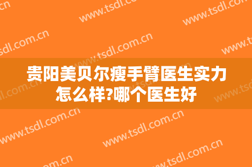 贵阳美贝尔瘦手臂医生实力怎么样?哪个医生好