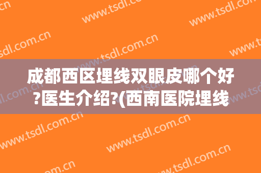 成都西区埋线双眼皮哪个好?医生介绍?(西南医院埋线双眼皮)