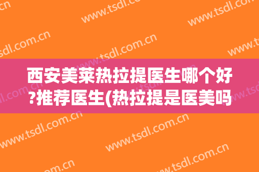 西安美莱热拉提医生哪个好?推荐医生(热拉提是医美吗)