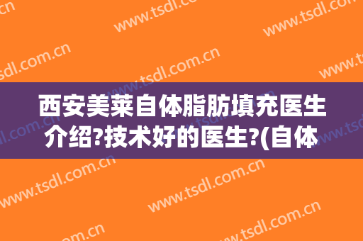 西安美莱自体脂肪填充医生介绍?技术好的医生?(自体脂肪填充西安哪家医院好)
