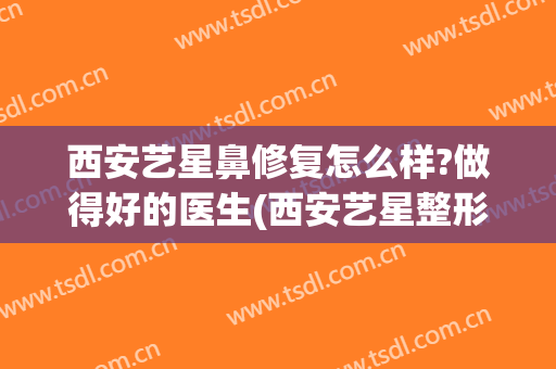 西安艺星鼻修复怎么样?做得好的医生(西安艺星整形医院好)