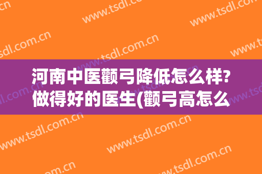 河南中医颧弓降低怎么样?做得好的医生(颧弓高怎么才能改善?)