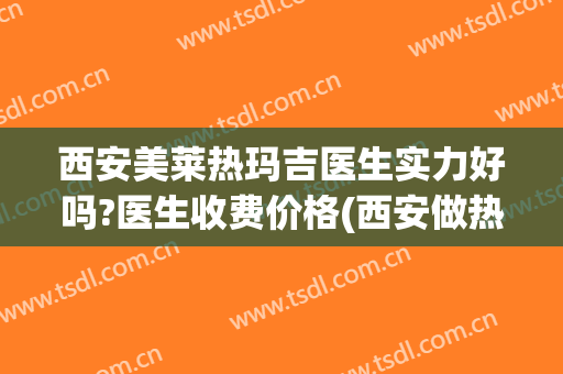 西安美莱热玛吉医生实力好吗?医生收费价格(西安做热玛吉最好的医生)