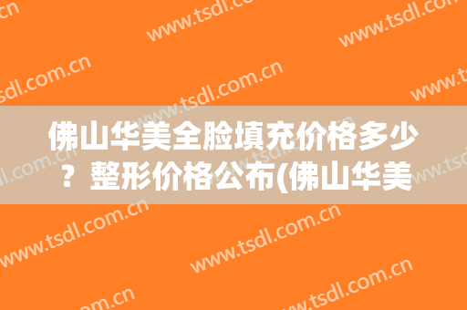 佛山华美全脸填充价格多少？整形价格公布(佛山华美整形美容医院收费)