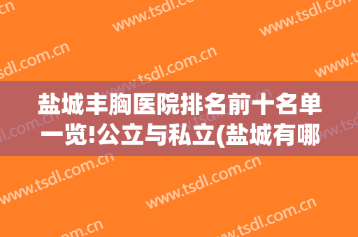 盐城丰胸医院排名前十名单一览!公立与私立(盐城有哪些私立医院)