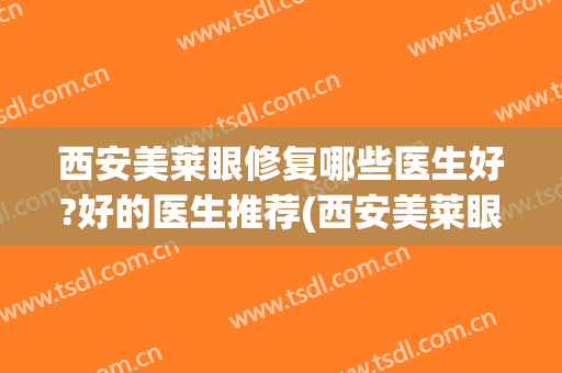 西安美莱眼修复哪些医生好?好的医生推荐(西安美莱眼修复哪些医生好?好的医生推荐一下)