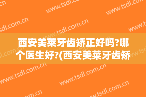 西安美莱牙齿矫正好吗?哪个医生好?(西安美莱牙齿矫正好吗?哪个医生好一点)
