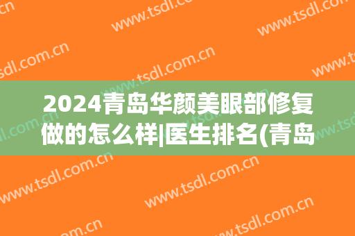 2024青岛华颜美眼部修复做的怎么样|医生排名(青岛华颜美医疗美容)