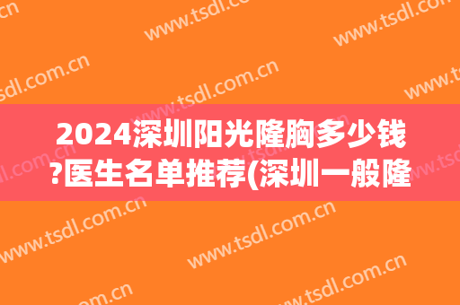 2024深圳阳光隆胸多少钱?医生名单推荐(深圳一般隆胸需要多少钱)