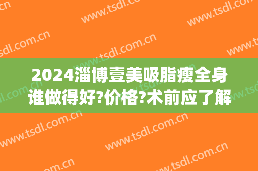 2024淄博壹美吸脂瘦全身谁做得好?价格?术前应了解(淄博壹美医疗整形医院)