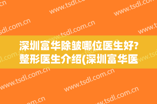 深圳富华除皱哪位医生好?整形医生介绍(深圳富华医疗美容医院院长)