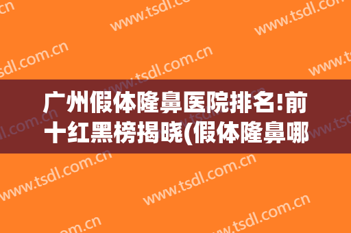 广州假体隆鼻医院排名!前十红黑榜揭晓(假体隆鼻哪家医院好)