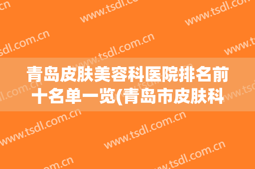 青岛皮肤美容科医院排名前十名单一览(青岛市皮肤科比较好的医院)