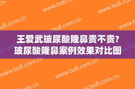 王爱武玻尿酸隆鼻贵不贵?玻尿酸隆鼻案例效果对比图_西安国际医学中心医院