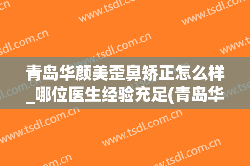 青岛华颜美歪鼻矫正怎么样_哪位医生经验充足(青岛华颜美整形美容医院)