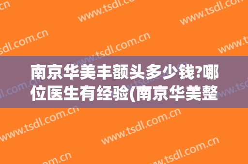 南京华美丰额头多少钱?哪位医生有经验(南京华美整容多少钱)