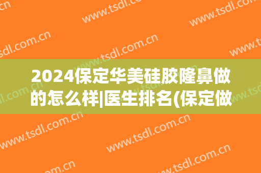 2024保定华美硅胶隆鼻做的怎么样|医生排名(保定做假体隆鼻医院在哪)
