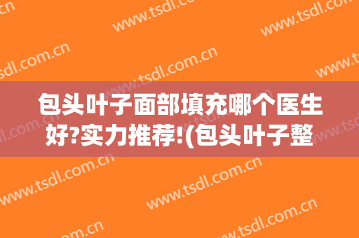 包头叶子面部填充哪个医生好?实力推荐!(包头叶子整形医院怎么样?)