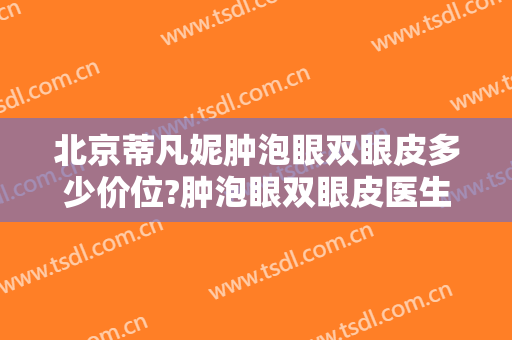 北京蒂凡妮肿泡眼双眼皮多少价位?肿泡眼双眼皮医生名单