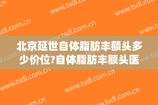 北京延世自体脂肪丰额头多少价位?自体脂肪丰额头医生哪个好(丰额头自体脂肪价钱)