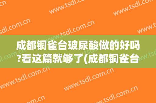 成都铜雀台玻尿酸做的好吗?看这篇就够了(成都铜雀台美容医院正规吗)