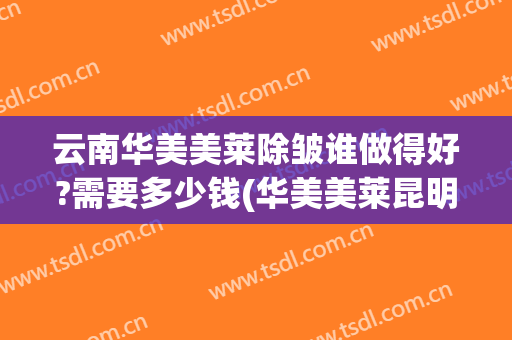 云南华美美莱除皱谁做得好?需要多少钱(华美美莱昆明纹眉价格)