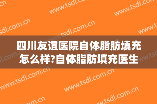 四川友谊医院自体脂肪填充怎么样?自体脂肪填充医生推荐(成都脂肪填充比较好的医生)