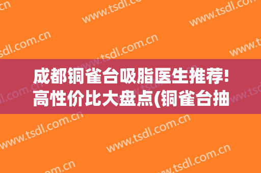 成都铜雀台吸脂医生推荐!高性价比大盘点(铜雀台抽脂手术价格)