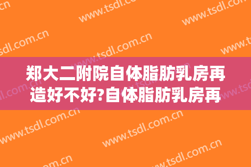 郑大二附院自体脂肪乳房再造好不好?自体脂肪乳房再造专家名单(二期自体乳房重建用脂肪填充)