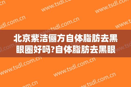北京紫洁俪方自体脂肪去黑眼圈好吗?自体脂肪去黑眼圈专家有谁(自体脂肪去黑眼圈效果好吗)