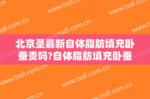 北京圣嘉新自体脂肪填充卧蚕贵吗?自体脂肪填充卧蚕医生哪个好