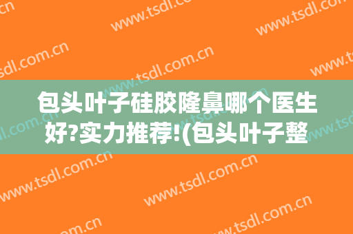 包头叶子硅胶隆鼻哪个医生好?实力推荐!(包头叶子整形医院怎么样)