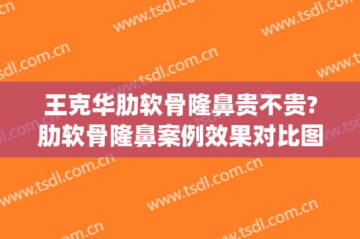 王克华肋软骨隆鼻贵不贵?肋软骨隆鼻案例效果对比图_联勤保障部队第九六〇医院