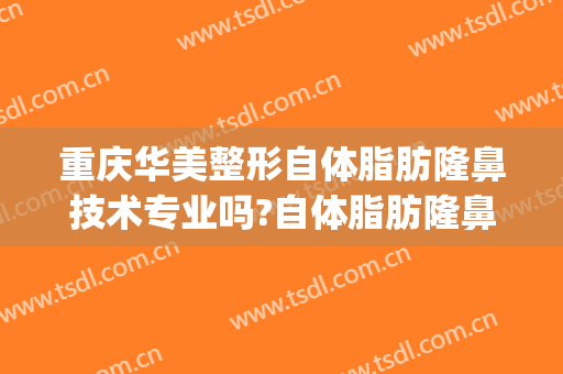 重庆华美整形自体脂肪隆鼻技术专业吗?自体脂肪隆鼻哪个医生好(重庆华美整形医院医生)