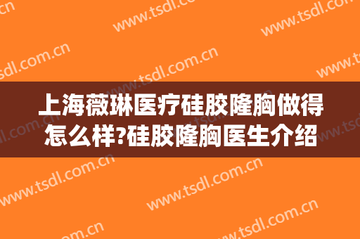 上海薇琳医疗硅胶隆胸做得怎么样?硅胶隆胸医生介绍(上海薇琳整形怎么样)