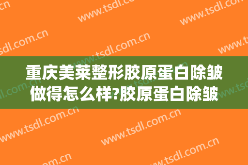重庆美莱整形胶原蛋白除皱做得怎么样?胶原蛋白除皱医生哪个好(重庆美莱整形机构怎么样)