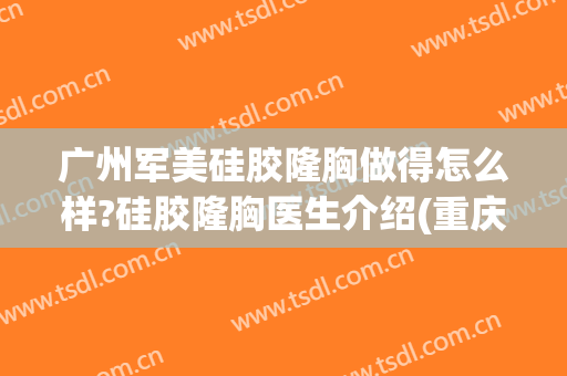 广州军美硅胶隆胸做得怎么样?硅胶隆胸医生介绍(重庆军美隆胸怎么样)