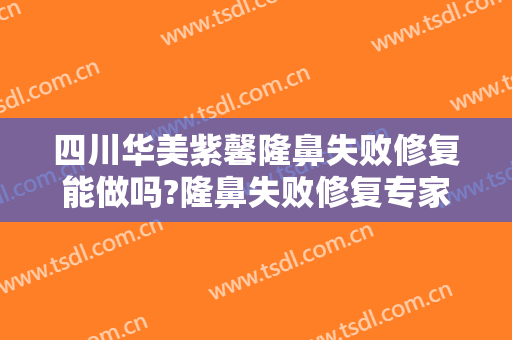 四川华美紫馨隆鼻失败修复能做吗?隆鼻失败修复专家有谁