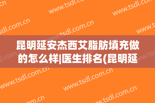 昆明延安杰西艾脂肪填充做的怎么样|医生排名(昆明延安医院杰西艾美容医院怎么样)