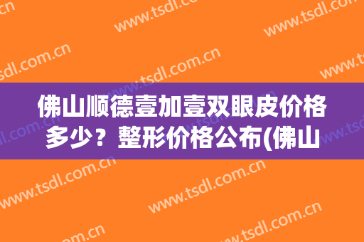 佛山顺德壹加壹双眼皮价格多少？整形价格公布(佛山市一医院割双眼皮多少钱)