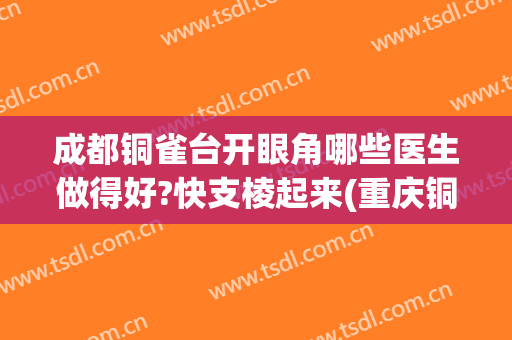 成都铜雀台开眼角哪些医生做得好?快支棱起来(重庆铜雀台双眼皮医生有哪些)