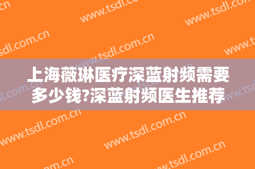 上海薇琳医疗深蓝射频需要多少钱?深蓝射频医生推荐