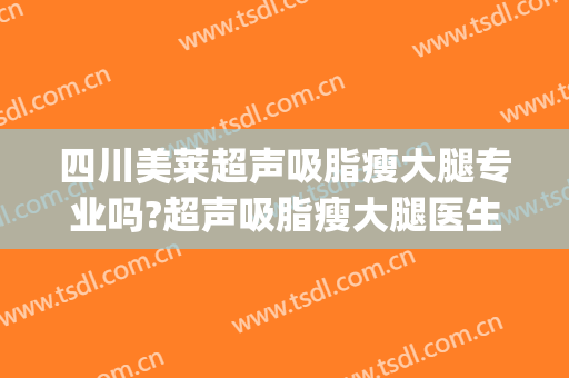 四川美莱超声吸脂瘦大腿专业吗?超声吸脂瘦大腿医生名单(好的吸脂瘦身医院)