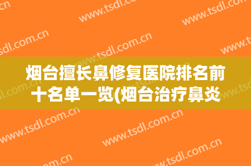 烟台擅长鼻修复医院排名前十名单一览(烟台治疗鼻炎比较好的医院)