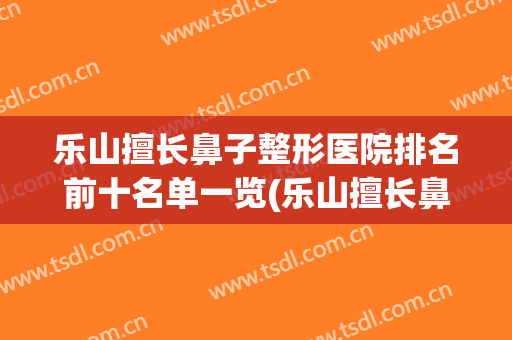 乐山擅长鼻子整形医院排名前十名单一览(乐山擅长鼻子整形医院排名前十名单一览图片)