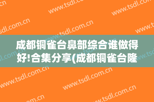 成都铜雀台鼻部综合谁做得好!合集分享(成都铜雀台隆鼻哪个医生好)