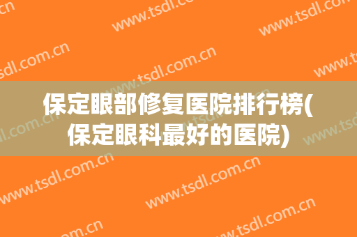 保定眼部修复医院排行榜(保定眼科最好的医院) 保定眼部修复医院排行榜(保定眼科最好的医院)